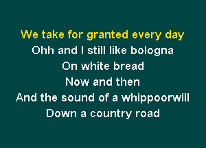 We take for granted every day
Ohh and I still like bologna
On white bread

Now and then
And the sound of a whippoorwill
Down a country road