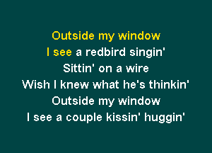 Outside my window
I see a redbird singin'
Sittin' on a wire

Wish I knew what he's thinkin'
Outside my window
I see a couple kissin' huggin'