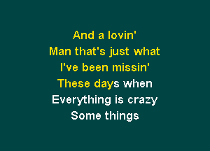 And a Iovin'
Man that's just what
I've been missin'

These days when
Everything is crazy
Some things