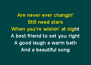 Are never ever changin'
Still need stars
When you're wishin' at night

A best friend to set you right
A good laugh a warm bath
And a beautiful song