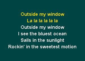 Outside my window
La la la la la la
Outside my window

I see the bluest ocean
Sails in the sunlight
Rockin' in the sweetest motion