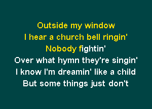 Outside my window
I hear a church bell ringin'
Nobody fightin'

Over what hymn they're singin'
I know I'm dreamin' like a child
But some things just don't