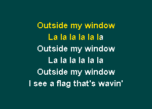 Outside my window
La la la la la la
Outside my window

La la la la la la
Outside my window
I see a flag that's wavin'