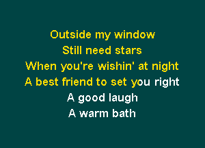 Outside my window
Still need stars
When you're wishin' at night

A best friend to set you right
A good laugh
A warm bath