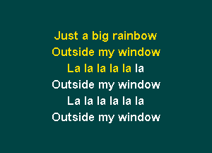 Just a big rainbow
Outside my window
La la la la la la

Outside my window
La la la la la la
Outside my window