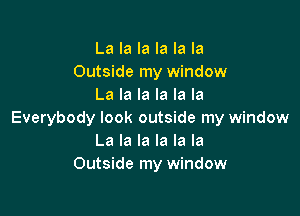 La la la la la la
Outside my window
La la la la la la

Everybody look outside my window
La la la la la la
Outside my window