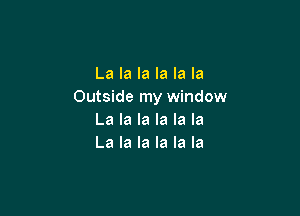 La la la la la la
Outside my window

La la la la la la
La la la la la la