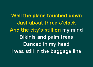 Well the plane touched down
Just about three o'clock
And the city's still on my mind

Bikinis and palm trees
Danced in my head
I was still in the baggage line