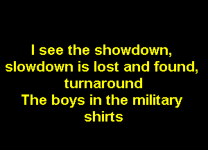 I see the showdown,
slowdown is lost and found,

turnaround
The boys in the military
shirts