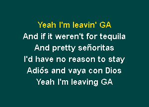 Yeah I'm leavin' GA
And if it weren't for tequila
And pretty seFIoritas

I'd have no reason to stay
Adi6s and vaya con Dios
Yeah I'm leaving GA