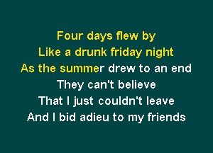Four days f1ew by
Like a drunk friday night
As the summer drew to an end

They can't believe
That I just couldn't leave
And I bid adieu to my friends