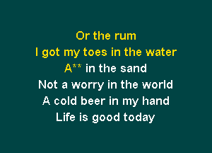 Or the rum
I got my toes in the water
AM in the sand

Not a worry in the world
A cold beer in my hand
Life is good today