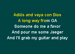Adi6s and vaya con Dios
A long way from GA
Someone do me a favor

And pour me some Jaeger
And I'll grab my guitar and play