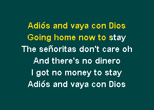 Adi6s and vaya con Dios
Going home now to stay
The ser'ioritas don't care oh

And there's no dinero
I got no money to stay
Adi6s and vaya con Dios