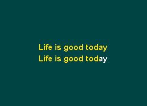 Life is good today

Life is good today