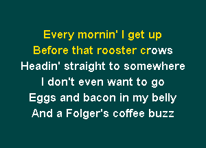 Every mornin' I get up
Before that rooster crows
Headin' straight to somewhere
I don't even want to 90
Eggs and bacon in my belly
And a Folger's coffee buzz

g