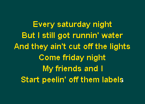 Every saturday night
But I still got runnin' water
And they ain't cut offthe lights

Come friday night
My friends and I
Start peelin' off them labels