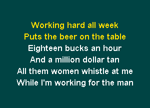 Working hard all week
Puts the beer on the table
Eighteen bucks an hour
And a million dollar tan
All them women whistle at me
While I'm working for the man

g