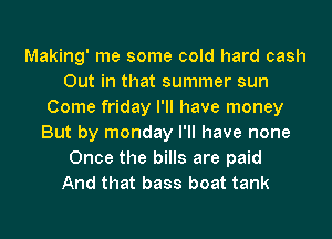 Making' me some cold hard cash
Out in that summer sun
Come friday I'll have money
But by monday I'll have none
Once the bills are paid
And that bass boat tank