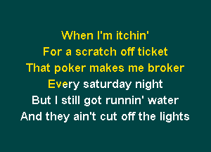 When I'm itchin'

For a scratch off ticket
That poker makes me broker
Every saturday night
But I still got runnin' water
And they ain't cut off the lights

g