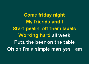 Come friday night
My friends and I
Start peelin' offthem labels

Working hard all week
Puts the beer on the table
Oh oh I'm a simple man yes I am