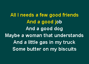 All I needs a few good friends
And a good job
And a good dog
Maybe a woman that understands
And a little gas in my truck
Some butter on my biscuits