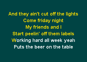 And they ain't cut off the lights
Come friday night
My friends and I
Start peelin' off them labels
Working hard all week yeah
Puts the beer on the table