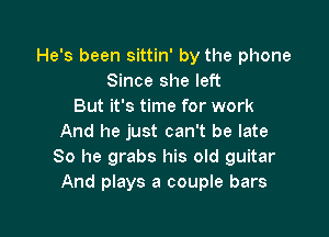 He's been sittin' by the phone
Since she left
But it's time for work

And he just can't be late
80 he grabs his old guitar
And plays a couple bars