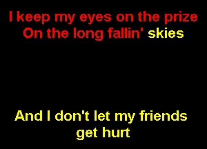 I keep my eyes on the prize
0n the long fallin' skies

And I don't let my friends
get hurt
