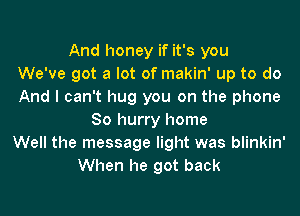 And honey if it's you
We've got a lot of makin' up to do
And I can't hug you on the phone
So hurry home
Well the message light was blinkin'
When he got back