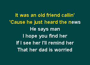 It was an old friend callin'
'Cause he just heard the news
He says man

I hope you find her
Ifl see her I'll remind her
That her dad is worried