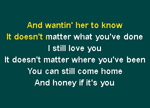And wantin' her to know
It doesn't matter what you've done
I still love you
It doesn't matter where you've been
You can still come home
And honey if it's you