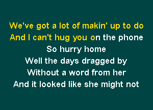 We've got a lot of makin' up to do
And I can't hug you on the phone
80 hurry home
Well the days dragged by
Without a word from her
And it looked like she might not