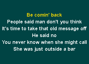 Be comin' back
People said man don't you think
It's time to take that old message off
He said no
You never know when she might call
She was just outside a bar