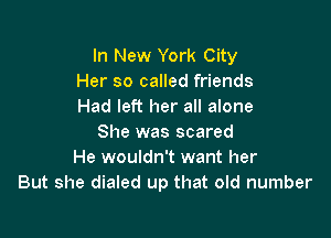 In New York City
Her so called friends
Had left her all alone

She was scared
He wouldn't want her
But she dialed up that old number