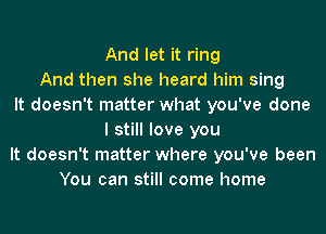 And let it ring
And then she heard him sing
It doesn't matter what you've done
I still love you
It doesn't matter where you've been
You can still come home