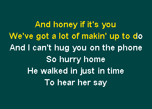 And honey if it's you
We've got a lot of makin' up to do
And I can't hug you on the phone

80 hurry home
He walked in just in time
To hear her say
