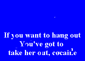 If 3 on want to hang out
.. You've got to
. I
take her out, CGCEIILB