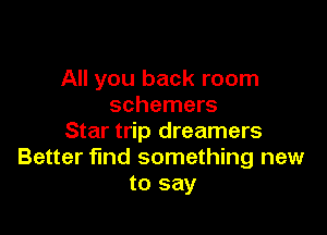 All you back room
schemers

Star trip dreamers
Better find something new
to say