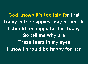 God knows it's too late for that
Today is the happiest day of her life
I should be happy for her today
So tell me why are
These tears in my eyes
I know I should be happy for her