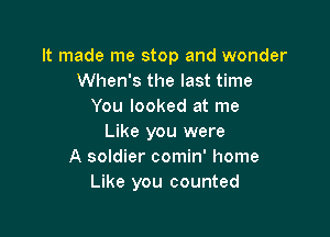 It made me stop and wonder
When's the last time
You looked at me

Like you were
A soldier comin' home
Like you counted