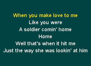 When you make love to me
Like you were
A soldier comin' home

Home
Well that's when it hit me
Just the way she was lookin' at him