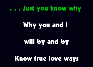 Why you and I

will by and by

Know true love ways