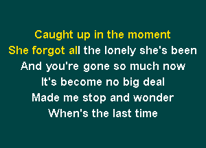 Caught up in the moment
She forgot all the lonely she's been
And you're gone so much now
It's become no big deal
Made me stop and wonder
When's the last time