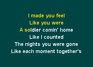 I made you feel
Like you were
A soldier comin' home

Like I counted
The nights you were gone
Like each moment together's