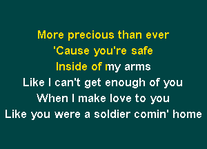 More precious than ever
'Cause you're safe
Inside of my arms
Like I can't get enough of you
When I make love to you
Like you were a soldier comin' home