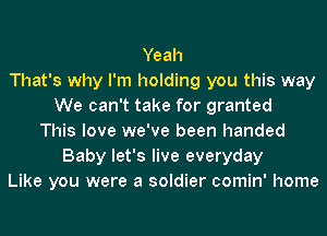 Yeah
That's why I'm holding you this way
We can't take for granted
This love we've been handed
Baby let's live everyday
Like you were a soldier comin' home