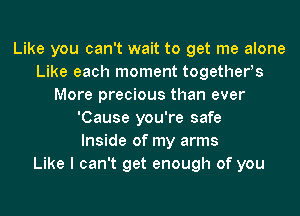 Like you can't wait to get me alone
Like each moment togetherys
More precious than ever
'Cause you're safe
Inside of my arms
Like I can't get enough of you