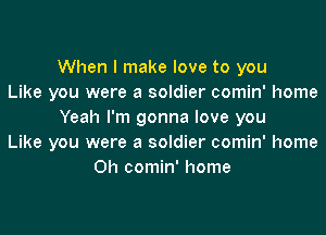 When I make love to you
Like you were a soldier comin' home
Yeah I'm gonna love you
Like you were a soldier comin' home
0h comin' home