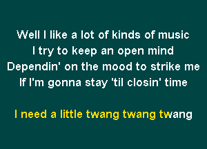 Well I like a lot of kinds of music
I try to keep an open mind
Dependin' on the mood to strike me
If I'm gonna stay 'til closin' time

I need a little twang twang twang